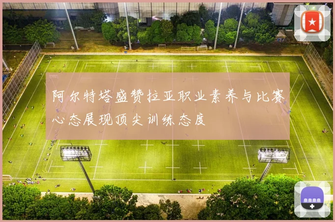 阿尔特塔盛赞拉亚职业素养与比赛心态展现顶尖训练态度