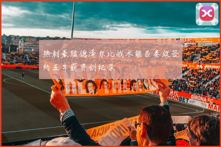 热刺豪赌德泽尔比战术能否奏效签约五年薪资创纪录