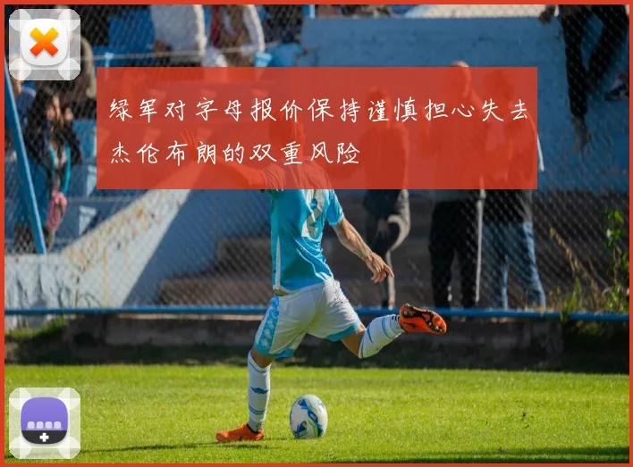 绿军对字母报价保持谨慎担心失去杰伦布朗的双重风险