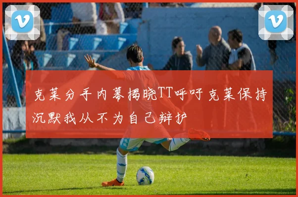 克莱分手内幕揭晓TT呼吁克莱保持沉默我从不为自己辩护