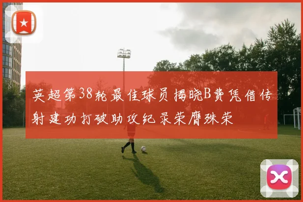 英超第38轮最佳球员揭晓B费凭借传射建功打破助攻纪录荣膺殊荣