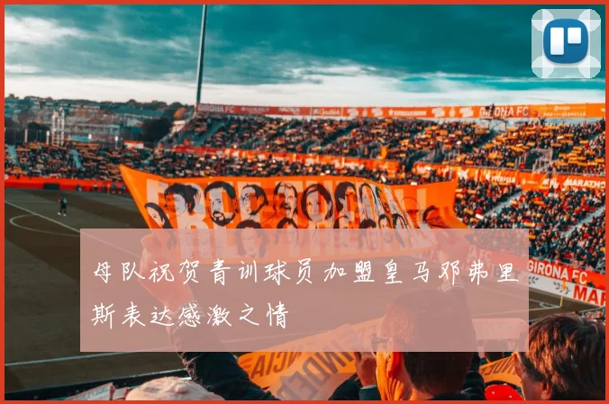 母队祝贺青训球员加盟皇马邓弗里斯表达感激之情