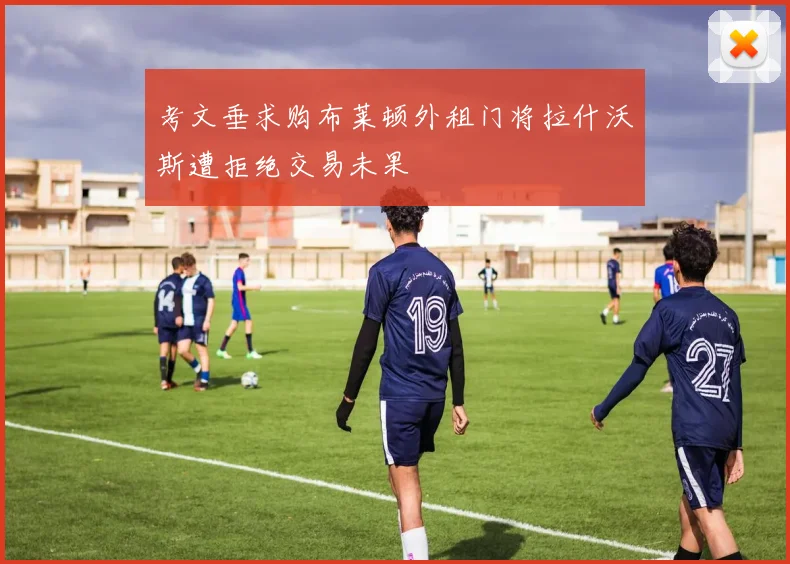 考文垂求购布莱顿外租门将拉什沃斯遭拒绝交易未果