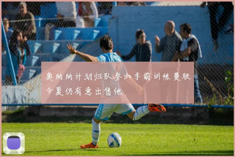 奥纳纳计划归队参加季前训练曼联今夏仍有意出售他