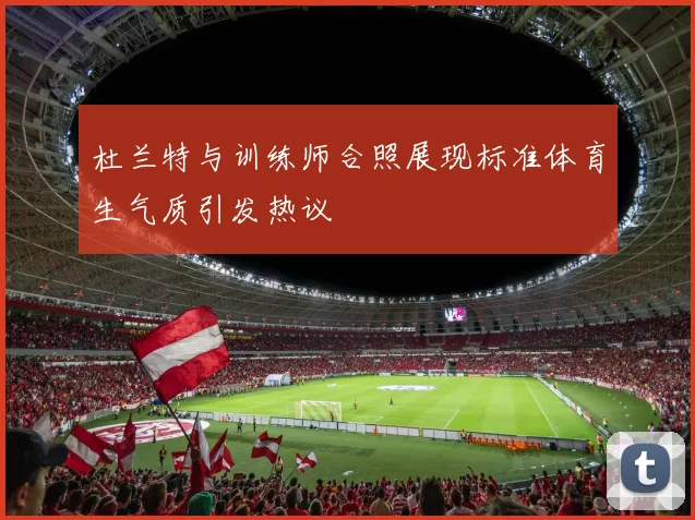 杜兰特与训练师合照展现标准体育生气质引发热议