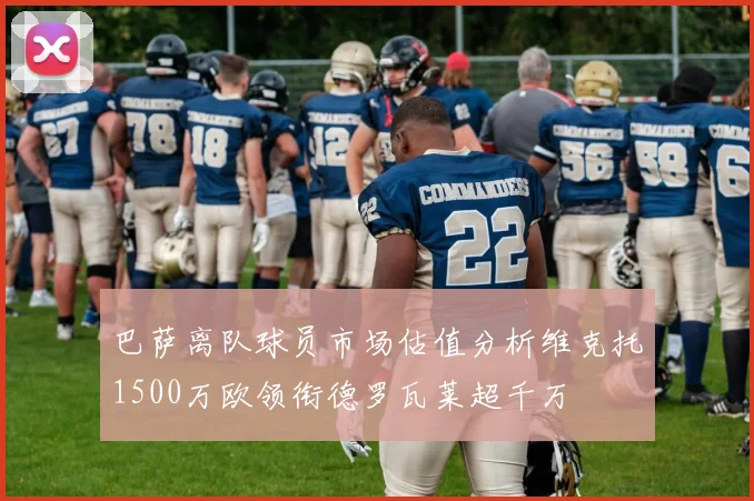 巴萨离队球员市场估值分析维克托1500万欧领衔德罗瓦莱超千万