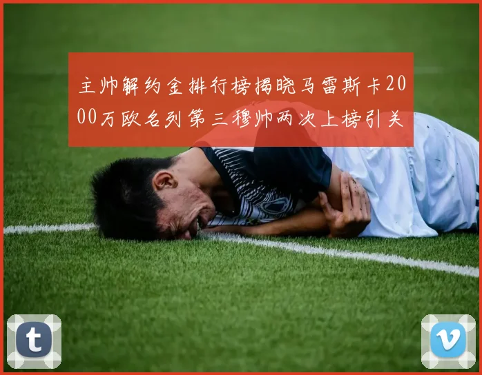 主帅解约金排行榜揭晓马雷斯卡2000万欧名列第三穆帅两次上榜引关注