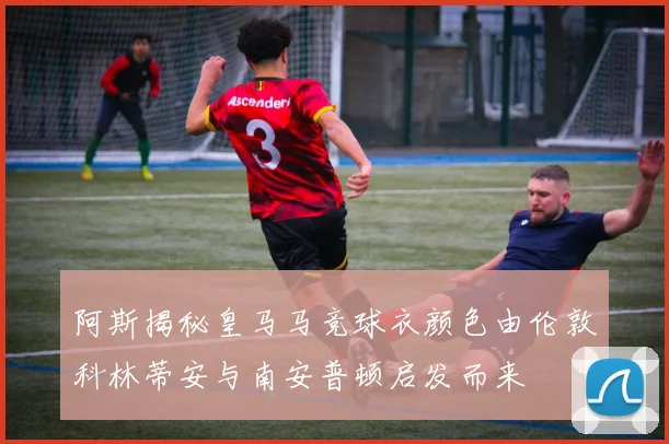 阿斯揭秘皇马马竞球衣颜色由伦敦科林蒂安与南安普顿启发而来
