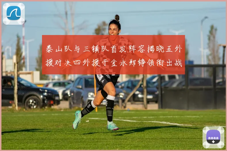 泰山队与三镇队首发阵容揭晓五外援对决四外援于金永郑铮领衔出战