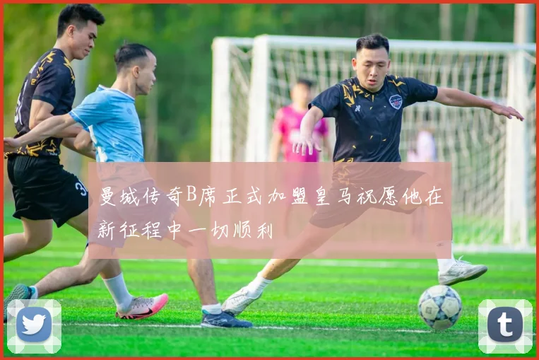 曼城传奇B席正式加盟皇马祝愿他在新征程中一切顺利
