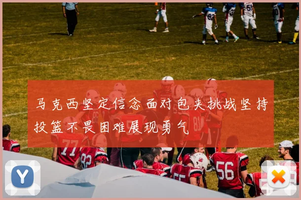 马克西坚定信念面对包夹挑战坚持投篮不畏困难展现勇气