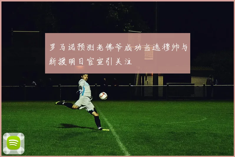罗马诺预测老佛爷成功当选穆帅与新援明日官宣引关注