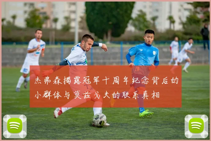 杰弗森揭露冠军十周年纪念背后的小群体与莫兹戈夫的联系真相