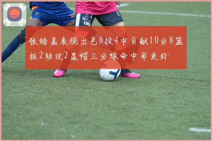 张皓嘉表现出色8投4中贡献10分8篮板2助攻2盖帽三分球命中率良好