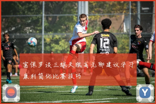 富保罗谈三球天赋高无聊建议学习康利简化比赛技巧