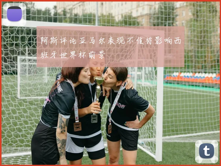 阿斯评论亚马尔表现不佳将影响西班牙世界杯前景