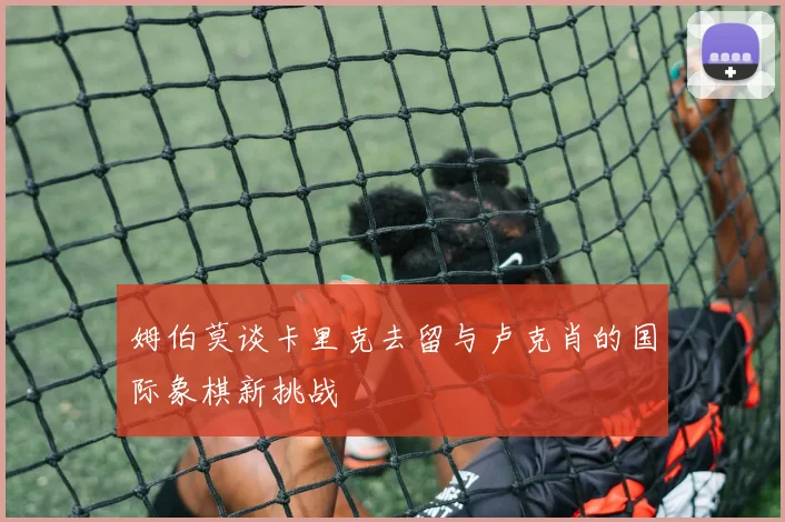 姆伯莫谈卡里克去留与卢克肖的国际象棋新挑战