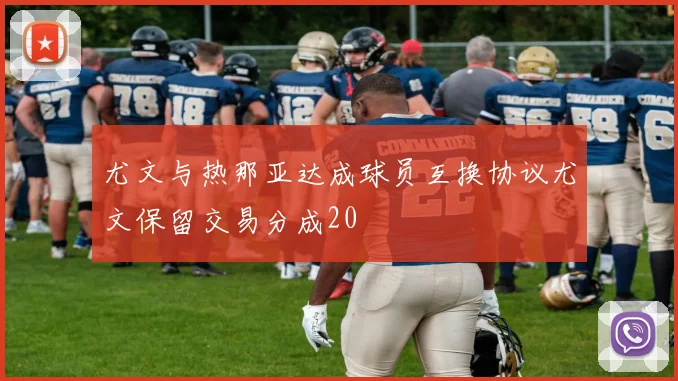 尤文与热那亚达成球员互换协议尤文保留交易分成20