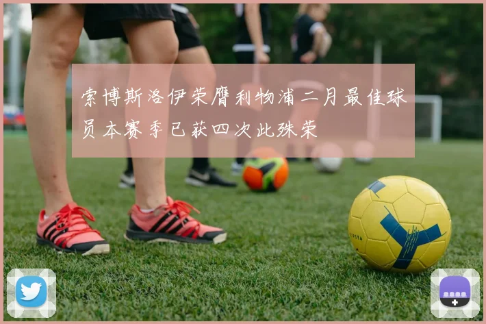 索博斯洛伊荣膺利物浦二月最佳球员本赛季已获四次此殊荣