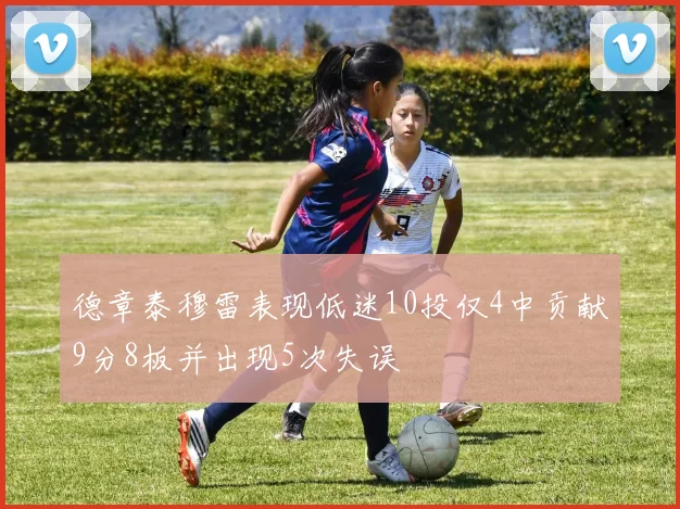 德章泰穆雷表现低迷10投仅4中贡献9分8板并出现5次失误