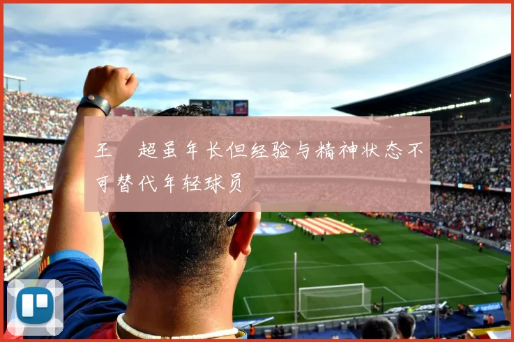 王燊超虽年长但经验与精神状态不可替代年轻球员