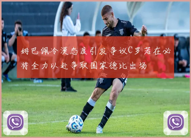 姆巴佩冷漠态度引发争议C罗若在必将全力以赴争取国家德比出场
