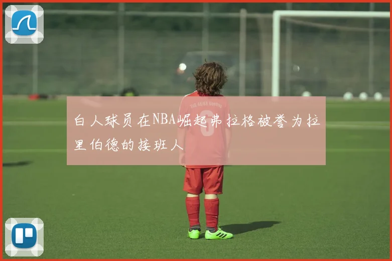 白人球员在NBA崛起弗拉格被誉为拉里伯德的接班人