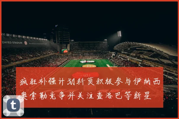 疯狂补强计划科莫积极参与伊纳西奥索勒竞争并关注查洛巴等新星