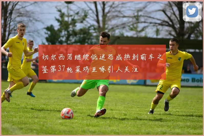 切尔西若继续低迷恐成热刺前车之鉴第37轮菜鸡互啄引人关注
