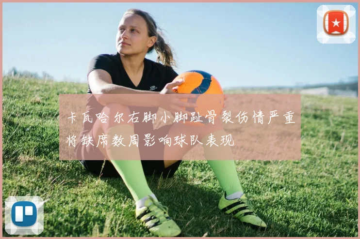 卡瓦哈尔右脚小脚趾骨裂伤情严重将缺席数周影响球队表现