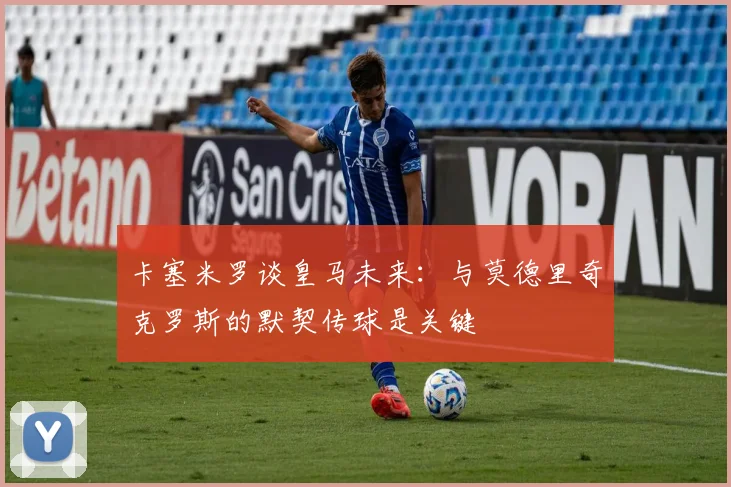 卡塞米罗谈皇马未来：与莫德里奇克罗斯的默契传球是关键
