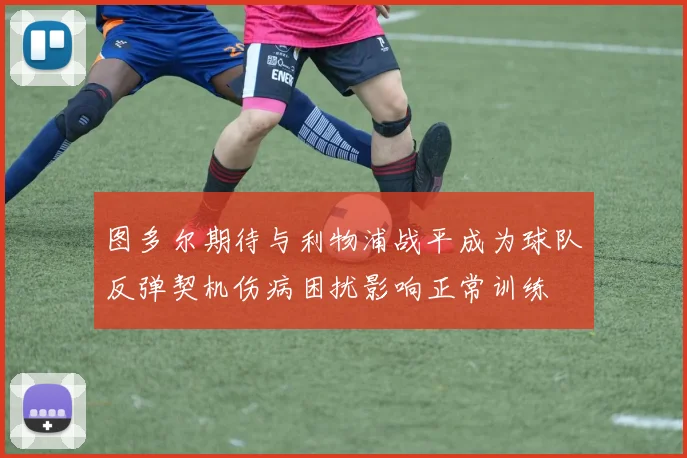 图多尔期待与利物浦战平成为球队反弹契机伤病困扰影响正常训练