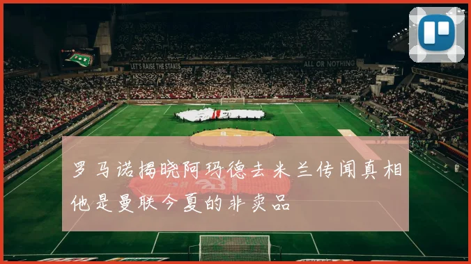 罗马诺揭晓阿玛德去米兰传闻真相他是曼联今夏的非卖品