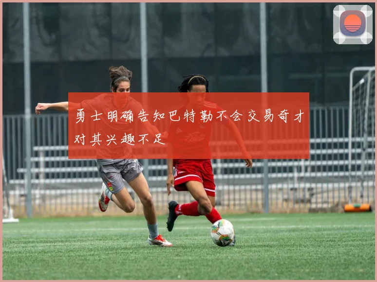 勇士明确告知巴特勒不会交易奇才对其兴趣不足