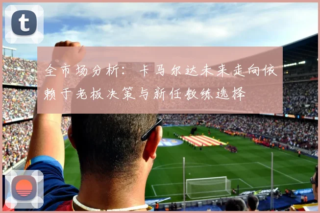 全市场分析：卡马尔达未来走向依赖于老板决策与新任教练选择