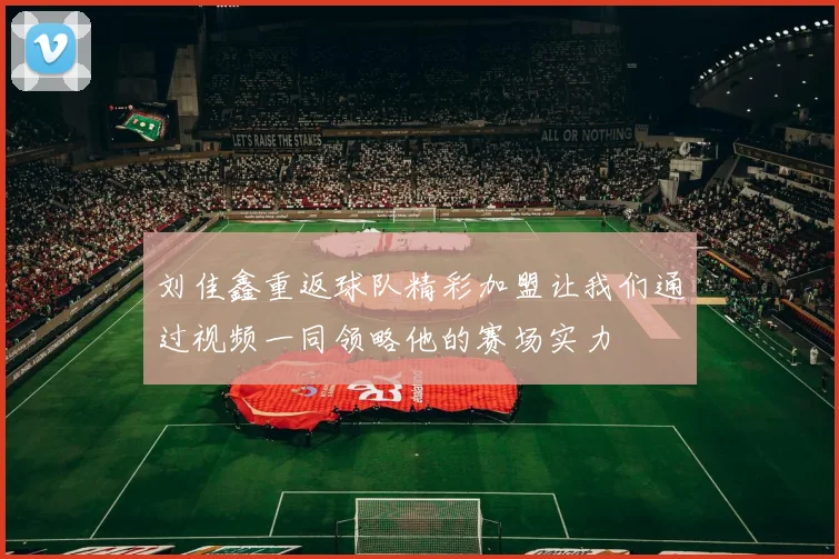 刘佳鑫重返球队精彩加盟让我们通过视频一同领略他的赛场实力