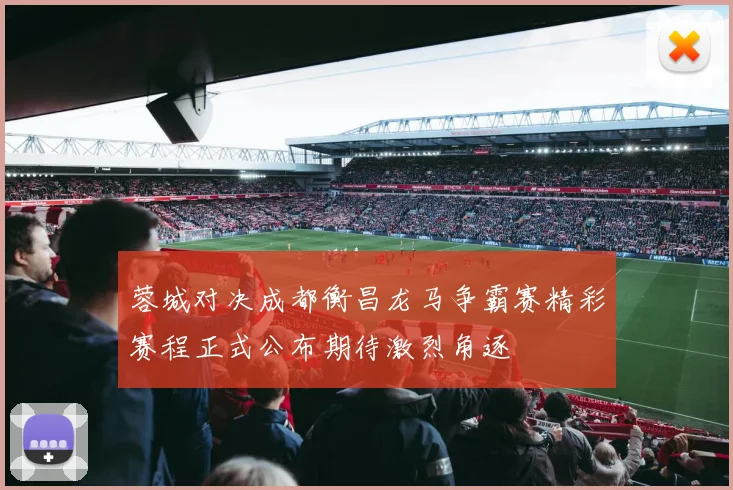 蓉城对决成都衡昌龙马争霸赛精彩赛程正式公布期待激烈角逐