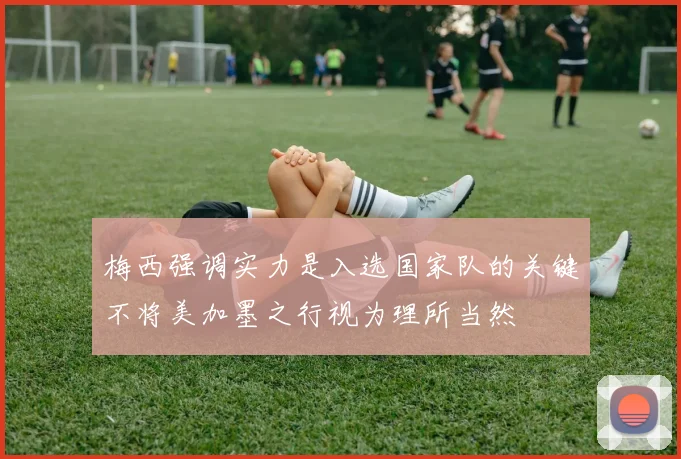 梅西强调实力是入选国家队的关键不将美加墨之行视为理所当然