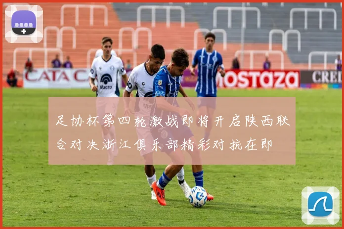 足协杯第四轮激战即将开启陕西联合对决浙江俱乐部精彩对抗在即
