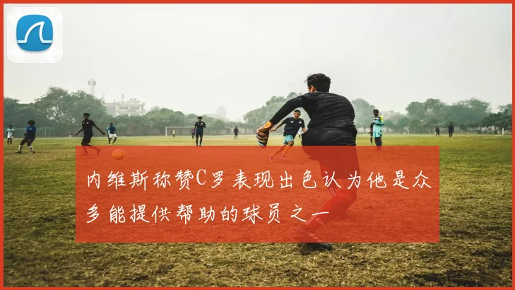 内维斯称赞C罗表现出色认为他是众多能提供帮助的球员之一