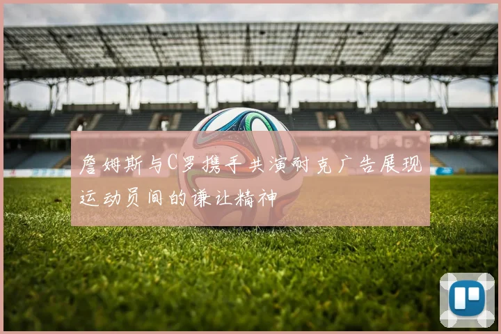 詹姆斯与C罗携手共演耐克广告展现运动员间的谦让精神