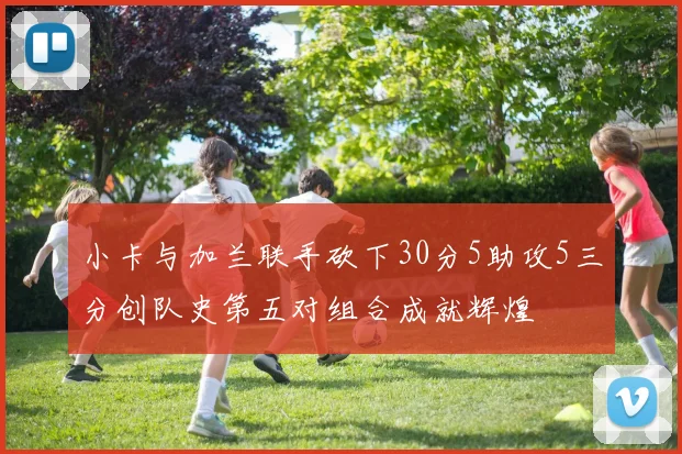 小卡与加兰联手砍下30分5助攻5三分创队史第五对组合成就辉煌